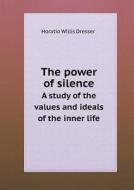 The Power Of Silence A Study Of The Values And Ideals Of The Inner Life di Horatio W Dresser edito da Book On Demand Ltd.