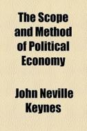 The Scope And Method Of Political Economy di John Neville Keynes edito da General Books Llc