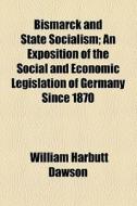 Bismarck And State Socialism; An Exposition Of The Social And Economic Legislation Of Germany Since 1870 di William Harbutt Dawson edito da General Books Llc