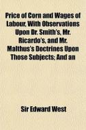 Price Of Corn And Wages Of Labour, With Observations Upon Dr. Smith's, Mr. Ricardo's, And Mr. Malthus's Doctrines Upon Those Subjects; And An di Sir Edward West edito da General Books Llc