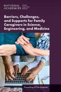 Barriers, Challenges, and Supports for Family Caregivers in Science, Engineering, and Medicine: Proceedings of Two Symposia di National Academies Of Sciences Engineeri, Policy And Global Affairs, Committee on Women in Science Engineerin edito da NATL ACADEMY PR