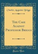 The Case Against Professor Briggs (Classic Reprint) di Charles Augustus Briggs edito da Forgotten Books