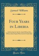 Four Years in Liberia: A Sketch of the Life of the REV. Samuel Williams; With Remarks on the Missions, Manners and Customs of the Natives of di Samuel Williams edito da Forgotten Books