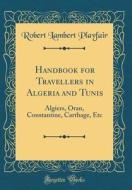 Handbook for Travellers in Algeria and Tunis: Algiers, Oran, Constantine, Carthage, Etc (Classic Reprint) di Robert Lambert Playfair edito da Forgotten Books