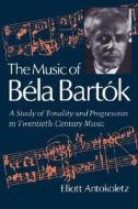 Music of Béla Bartók - A Study of Tonality & Progression in Twentieth Century Music di Elliott Antokoletz edito da University of California Press