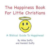 The Happiness Book for Little Christians: A Biblical Guide to Happiness! di Mike Duffy, Kendall Duffy edito da Happiness Publishing, LLC.