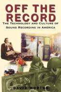Off the Record: The Technology & Culture of Sound Recording in America di David Morton edito da RUTGERS UNIV PR
