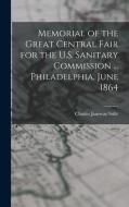 Memorial of the Great Central Fair for the U.S. Sanitary Commission ... Philadelphia, June 1864 di Charles Janeway Stillé edito da LEGARE STREET PR
