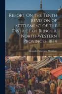 Report On the Tenth Revision of Settlement of the District of Bijnour, North-Western Provinces, 1874 di Alexander Macaulay Markham edito da LEGARE STREET PR