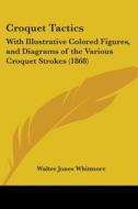 Croquet Tactics: With Illustrative Colored Figures, and Diagrams of the Various Croquet Strokes (1868) di Walter Jones Whitmore edito da Kessinger Publishing