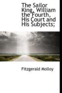 The Sailor King, William The Fourth, His Court And His Subjects; di Fitzgerald Molloy edito da Bibliolife