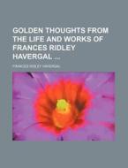 Golden Thoughts from the Life and Works of Frances Ridley Havergal di Frances Ridley Havergal edito da Rarebooksclub.com