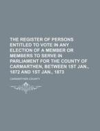 The Register of Persons Entitled to Vote in Any Election of a Member or Members to Serve in Parliament for the County of Carmarthen, Between 1st Jan., di Carmarthen County edito da Rarebooksclub.com
