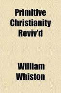 Primitive Christianity Reviv'd di William Whiston edito da General Books