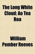 The Long White Cloud; Ao Tea Roa di William Pember Reeves edito da General Books