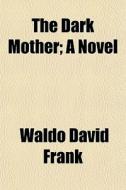The Dark Mother; A Novel di Waldo David Frank edito da Rarebooksclub.com