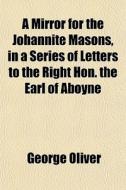 A Mirror For The Johannite Masons, In A di George Oliver edito da General Books