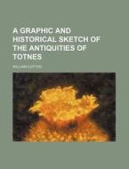 A Graphic and Historical Sketch of the Antiquities of Totnes di William Cotton edito da Rarebooksclub.com