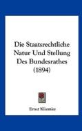 Die Staatsrechtliche Natur Und Stellung Des Bundesrathes (1894) di Ernst Kliemke edito da Kessinger Publishing