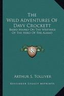 The Wild Adventures of Davy Crockett: Based Mainly on the Writings of the Hero of the Alamo di Arthur S. Tolliver edito da Kessinger Publishing