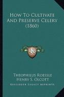 How to Cultivate and Preserve Celery (1860) di Theophilus Roessle edito da Kessinger Publishing