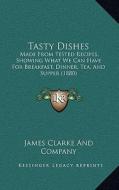 Tasty Dishes: Made from Tested Recipes, Showing What We Can Have for Breakfast, Dinner, Tea, and Supper (1880) di James Clarke and Company edito da Kessinger Publishing