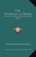 The Talisman, a Drama: A Tale of the Eleventh Century (1864) di Catherine Swanwick edito da Kessinger Publishing
