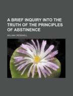 A Brief Inquiry Into The Truth Of The Principles Of Abstinence di William Cresswell edito da General Books Llc