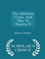 The Inflation Crisis, And How To Resolve It - Scholar's Choice Edition di Henry Hazlitt edito da Scholar's Choice