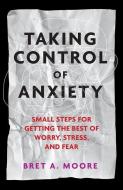 Taking Control of Anxiety: Small Steps for Getting the Best of Worry, Stress, and Fear di Bret A. Moore edito da AMER PSYCHOLOGICAL ASSN