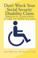 Don't Wreck Your Social Security Disability Claim: Arkansas Consumer Guide to Ssdi Claims di Lisa Douglas edito da Createspace