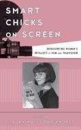 Smart Chicks on Screen: Representing Women's Intellect in Film and Television edito da ROWMAN & LITTLEFIELD
