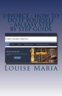 Divorce - How to Do It Yourself - An Easy Step by Step Guide: A Book Aimed at UK Residents, Which Shows You How to Manage Your Divorce, Quickly and Ch di Louise Maria edito da Createspace