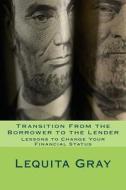 Transition from the Borrower to the Lender: Lessons to Change Your Financial Status di Lequita Gray edito da Createspace
