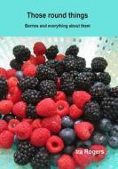Those Round Things: Berries and Everything about Them di IRA Rogers edito da Createspace