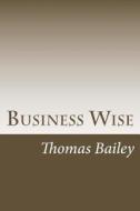 Business Wise di Thomas E. Bailey edito da Createspace