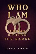 Who I Am: The Man Behind The Badge di JEFF SHAW edito da Lightning Source Uk Ltd