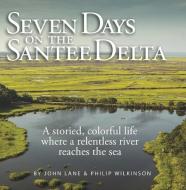 Seven Days on the Santee Delta: A Storied, Colorful Life Where a Relentless River Reaches the Sea di John Lane, Philip Wilkinson edito da EVENING POST PUB CO
