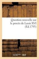 Question Nouvelle Sur Le Procès de Louis XVI (Éd.1793) di Sans Auteur edito da HACHETTE LIVRE