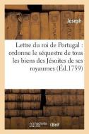 Lettre Du Roi De Portugal Qui Ordonne Le Sequestre De Tous Les Biens Des Jesuites De Ses Royaumes di JOSEPH edito da Hachette Livre - BNF