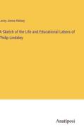 A Sketch of the Life and Educational Labors of Philip Lindsley di Leroy Jones Halsey edito da Anatiposi Verlag