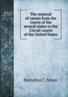 The Removal Of Causes From The Courts Of The Several States To The Circuit Courts Of The United States di Barnabas C Moon edito da Book On Demand Ltd.