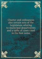 Charter And Ordinances Also Certain Acts Of The Legislature Relating To Municipal Departments And A Table Of Cases Cited In The Foot Notes di Order Of the Common Council edito da Book On Demand Ltd.