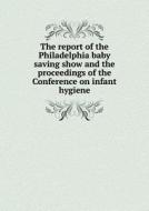 The Report Of The Philadelphia Baby Saving Show And The Proceedings Of The Conference On Infant Hygiene di The Publication Committee edito da Book On Demand Ltd.