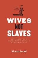 Wives Not Slaves: Patriarchy and Modernity in the Age of Revolutions di Kirsten Sword edito da UNIV OF CHICAGO PR