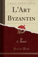 L'Art Byzantin (Classic Reprint) di C. Bayet edito da Forgotten Books