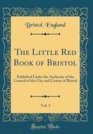 The Little Red Book of Bristol, Vol. 2: Published Under the Authority of the Council of the City and County of Bristol (Classic Reprint) di Bristol England edito da Forgotten Books