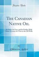 The Canadian Native Oil: Its Story, Its Uses, and Its Profits; With Some Account of a Visit to the Oil Wells (Classic Reprint) di Unknown Author edito da Forgotten Books