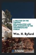 A Treatise on the Chronic Inflammation and Displacements of the Unimpregnated Uterus di Wm. H. Byford edito da Trieste Publishing