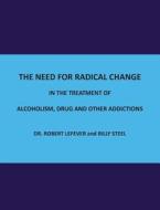 The Need for Radical Change in The treatment of Alcoholism, Drug and Other Addictions di Billy Steel, Dr Robert Lefever edito da New Generation Publishing